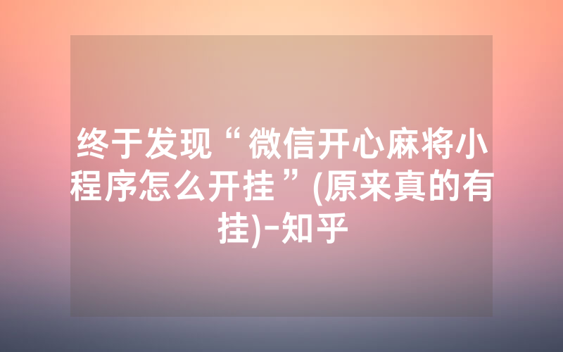 终于发现“微信开心麻将小程序怎么开挂”(原来真的有挂)-知乎