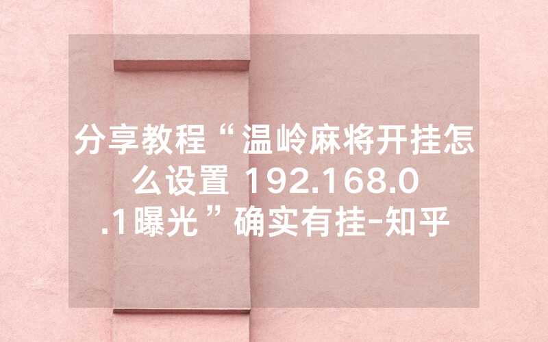 分享教程“温岭麻将开挂怎么设置 192.168.0.1曝光”确实有挂-知乎
