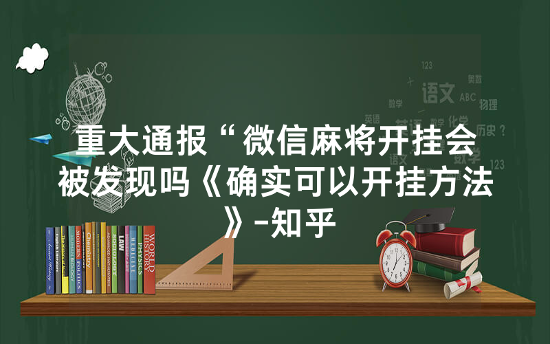 重大通报“微信麻将开挂会被发现吗《确实可以开挂方法》-知乎