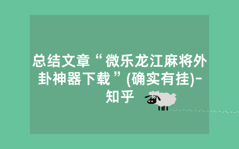 总结文章“微乐龙江麻将外卦神器下载”(确实有挂)-知乎