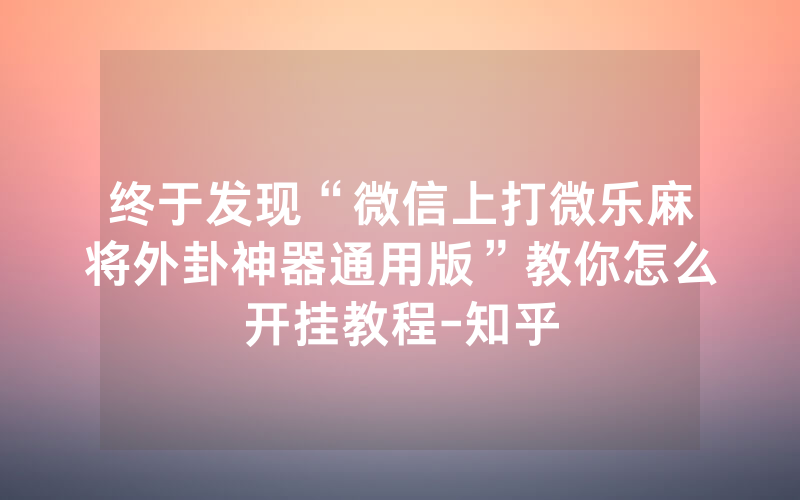 终于发现“微信上打微乐麻将外卦神器通用版”教你怎么开挂教程-知乎