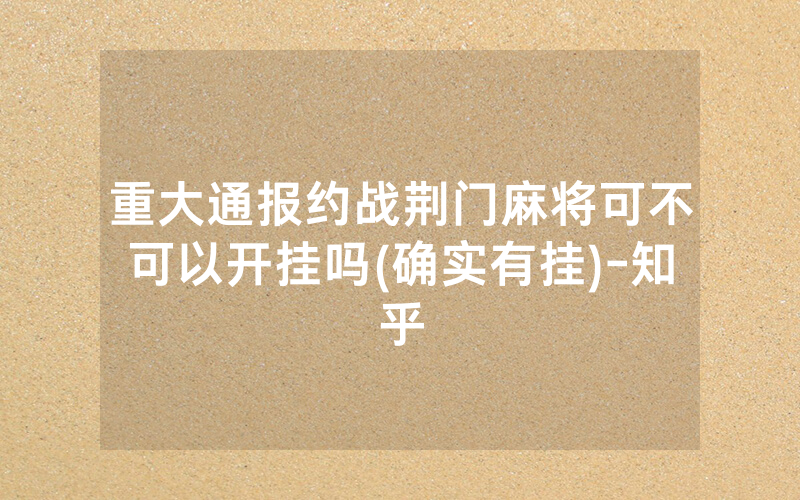 重大通报约战荆门麻将可不可以开挂吗(确实有挂)-知乎