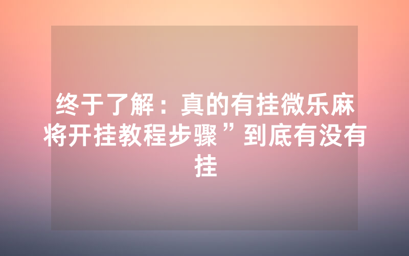 终于了解：真的有挂微乐麻将开挂教程步骤”到底有没有挂