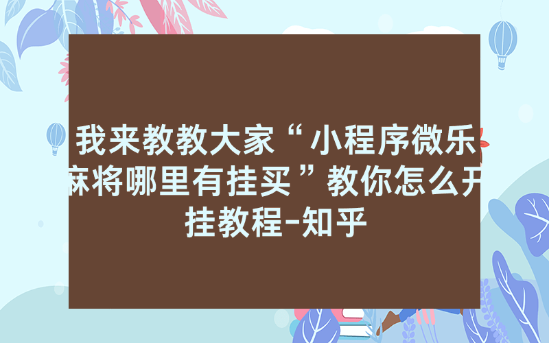 我来教教大家“小程序微乐麻将哪里有挂买”教你怎么开挂教程-知乎