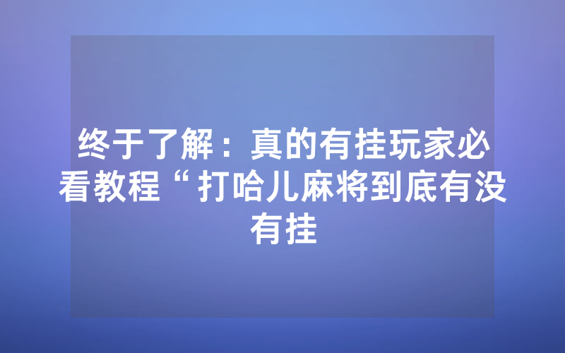 终于了解：真的有挂玩家必看教程“打哈儿麻将到底有没有挂