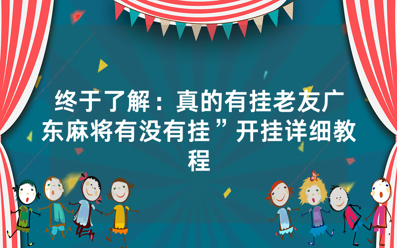 终于了解：真的有挂老友广东麻将有没有挂”开挂详细教程