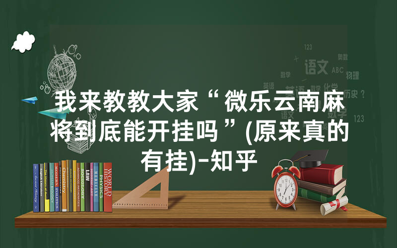 我来教教大家“微乐云南麻将到底能开挂吗”(原来真的有挂)-知乎