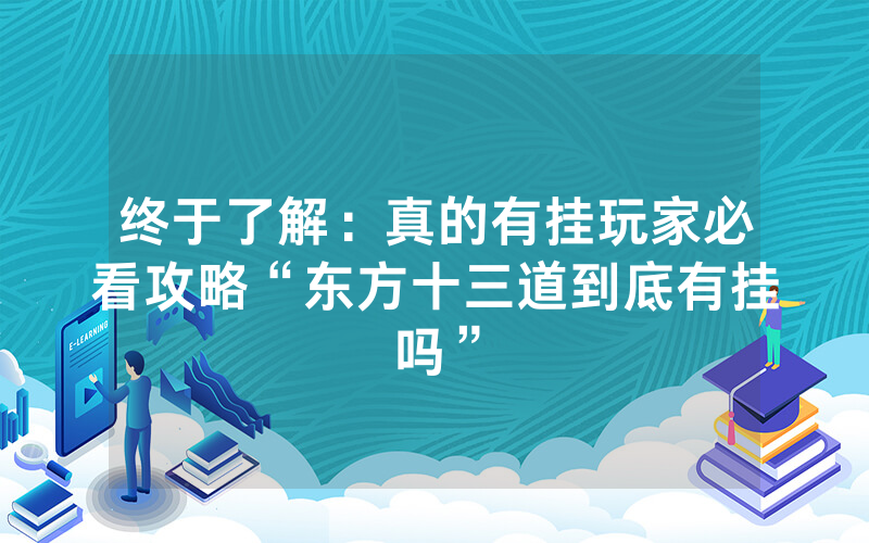 终于了解：真的有挂玩家必看攻略“东方十三道到底有挂吗”