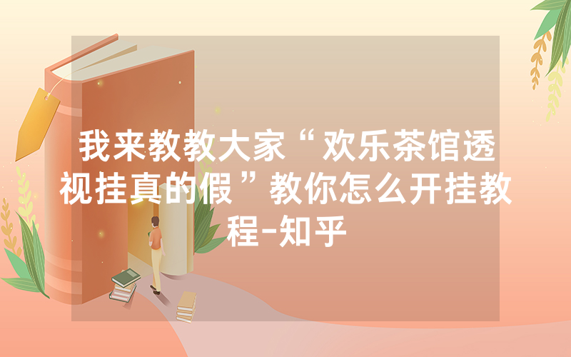 我来教教大家“欢乐茶馆透视挂真的假”教你怎么开挂教程-知乎