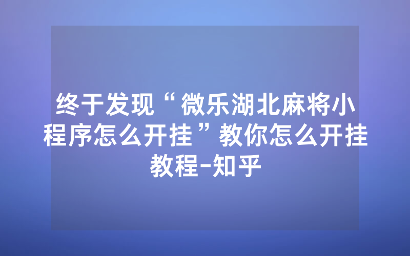 终于发现“微乐湖北麻将小程序怎么开挂”教你怎么开挂教程-知乎