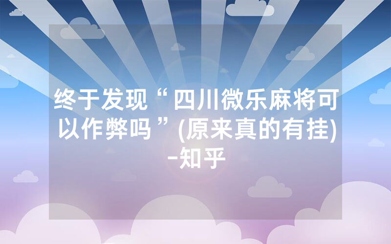 终于发现“四川微乐麻将可以作弊吗”(原来真的有挂)-知乎
