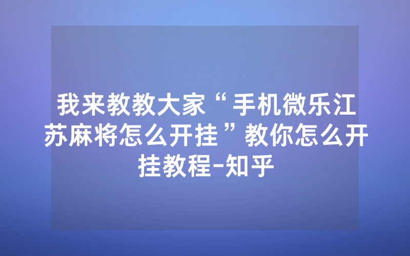 我来教教大家“手机微乐江苏麻将怎么开挂”教你怎么开挂教程-知乎
