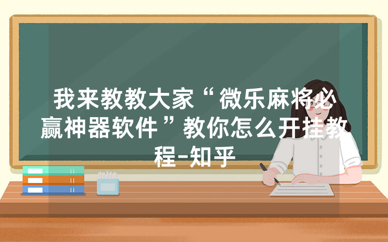 我来教教大家“微乐麻将必赢神器软件”教你怎么开挂教程-知乎