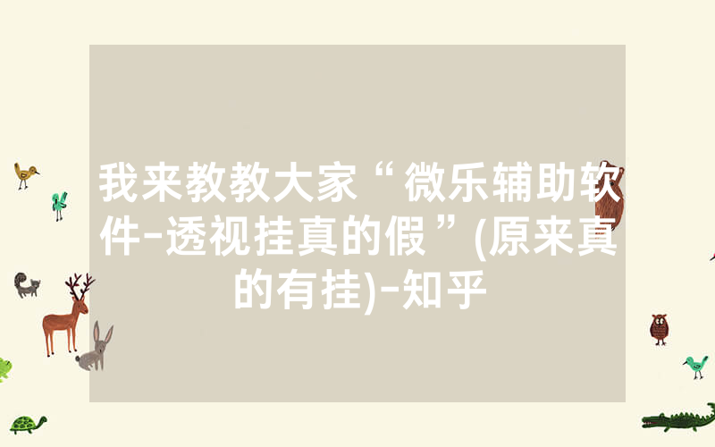 我来教教大家“微乐辅助软件-透视挂真的假”(原来真的有挂)-知乎