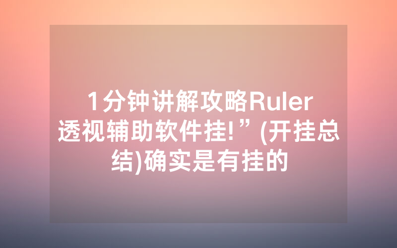 1分钟讲解攻略Ruler透视辅助软件挂!”(开挂总结)确实是有挂的