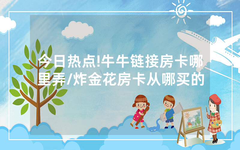 今日热点!牛牛链接房卡哪里弄/炸金花房卡从哪买的