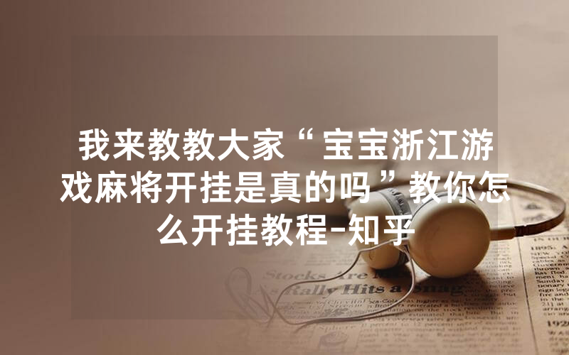 我来教教大家“宝宝浙江游戏麻将开挂是真的吗”教你怎么开挂教程-知乎