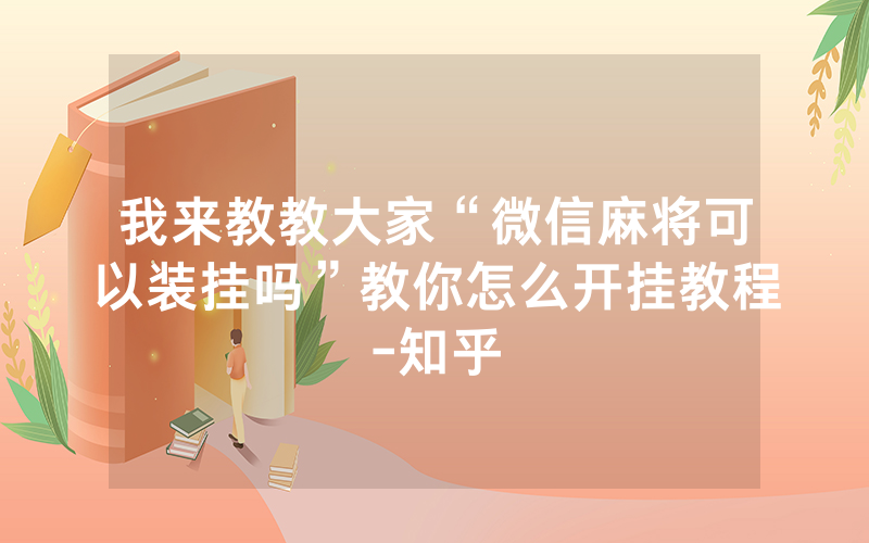 我来教教大家“微信麻将可以装挂吗”教你怎么开挂教程-知乎