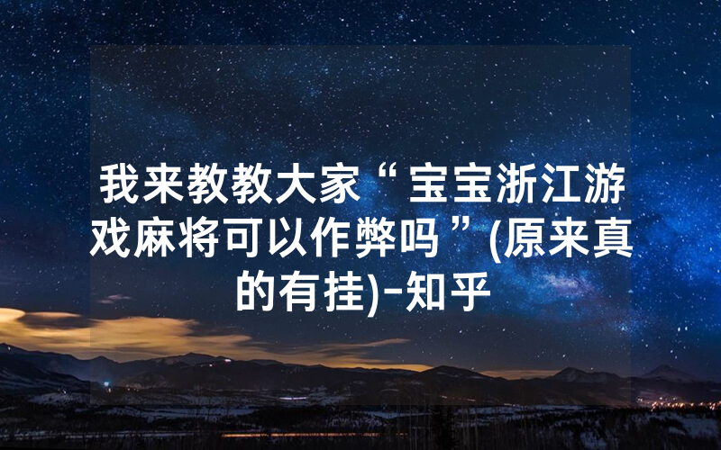我来教教大家“宝宝浙江游戏麻将可以作弊吗”(原来真的有挂)-知乎
