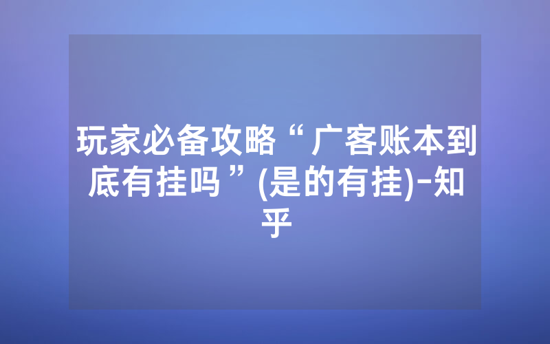 玩家必备攻略“广客账本到底有挂吗”(是的有挂)-知乎