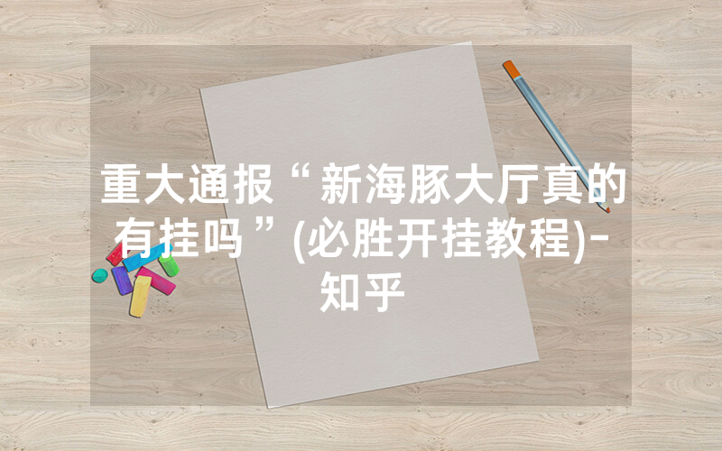 重大通报“新海豚大厅真的有挂吗”(必胜开挂教程)-知乎