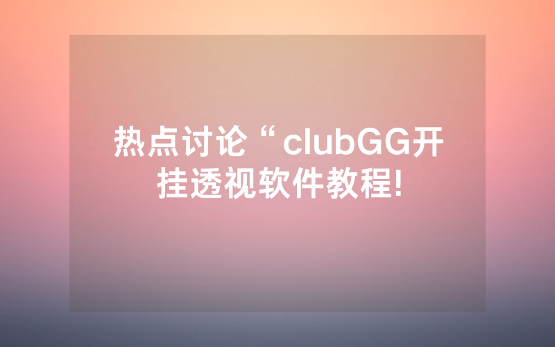 热点讨论“clubGG开挂透视软件教程!