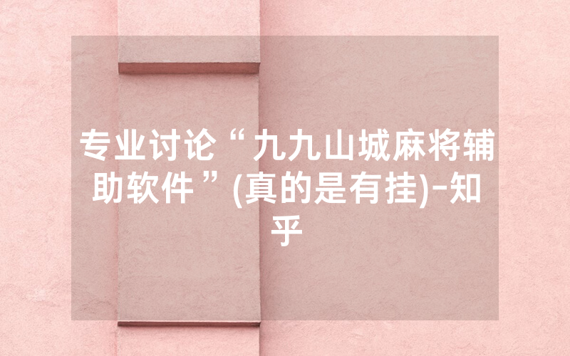 专业讨论“九九山城麻将辅助软件”(真的是有挂)-知乎