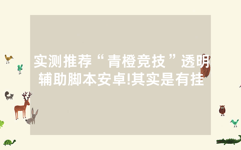 实测推荐“青橙竞技”透明辅助脚本安卓!其实是有挂