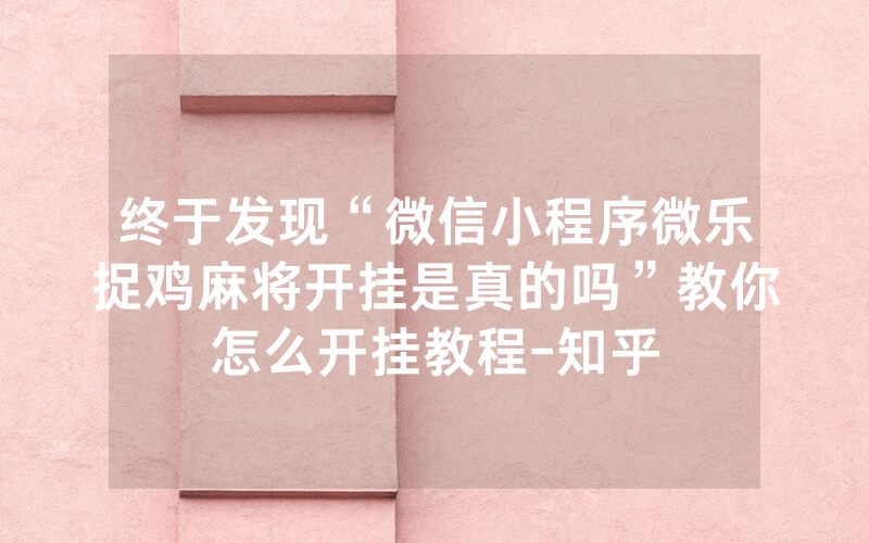 终于发现“微信小程序微乐捉鸡麻将开挂是真的吗”教你怎么开挂教程-知乎