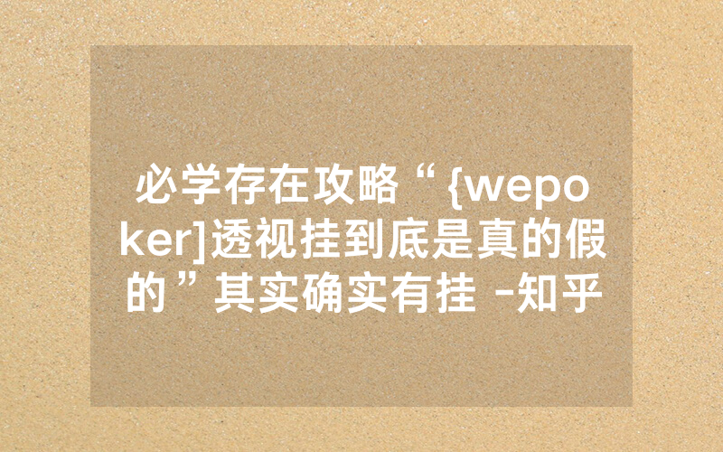 必学存在攻略“{wepoker]透视挂到底是真的假的”其实确实有挂 -知乎