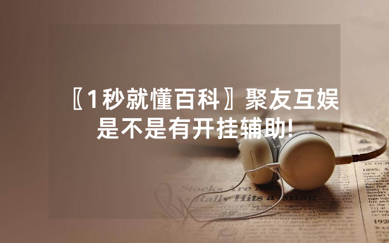 〖1秒就懂百科〗聚友互娱是不是有开挂辅助!