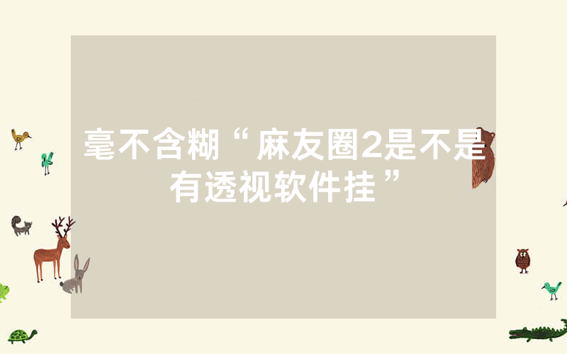 毫不含糊“麻友圈2是不是有透视软件挂”