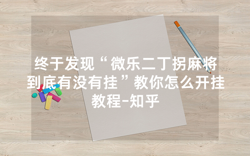 终于发现“微乐二丁拐麻将到底有没有挂”教你怎么开挂教程-知乎