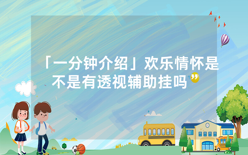 「一分钟介绍」欢乐情怀是不是有透视辅助挂吗”