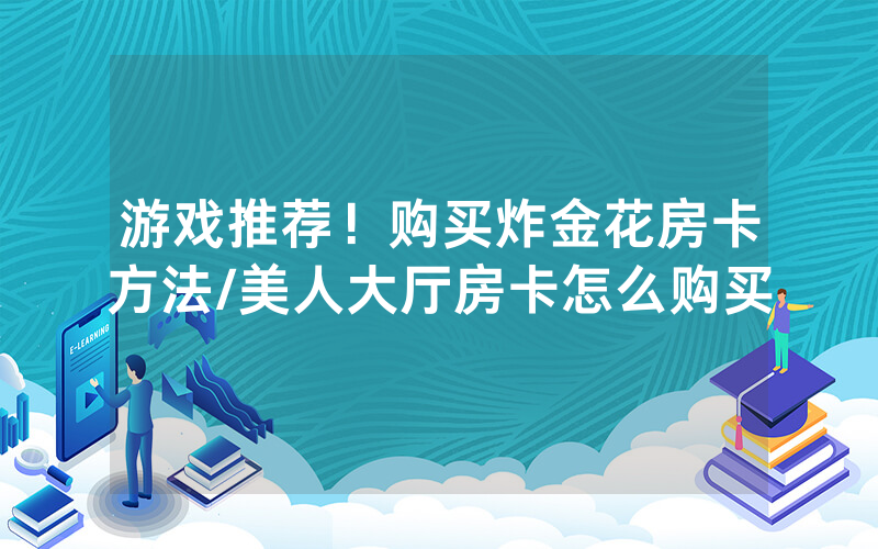 游戏推荐！购买炸金花房卡方法/美人大厅房卡怎么购买