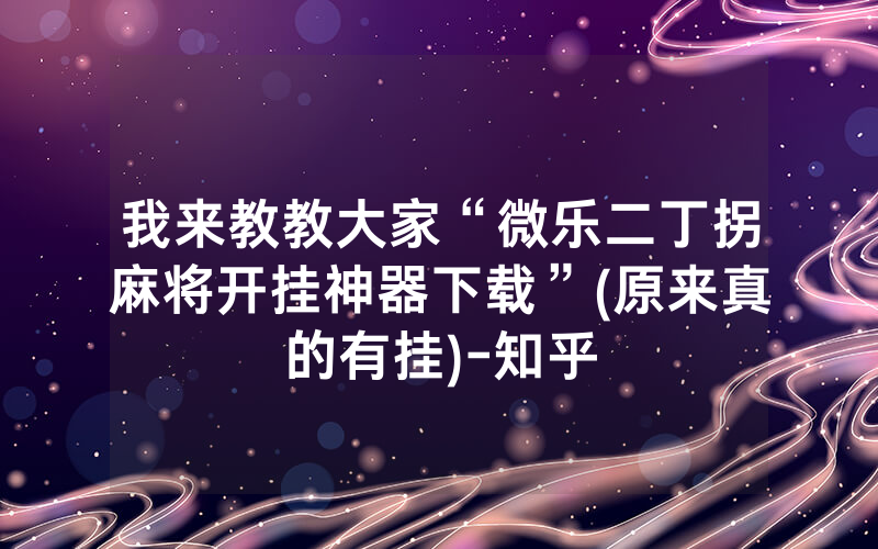 我来教教大家“微乐二丁拐麻将开挂神器下载”(原来真的有挂)-知乎