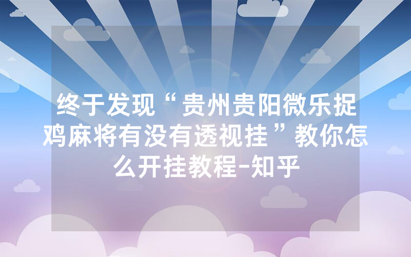 终于发现“贵州贵阳微乐捉鸡麻将有没有透视挂”教你怎么开挂教程-知乎