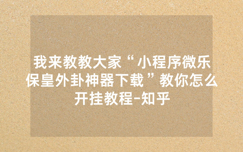 我来教教大家“小程序微乐保皇外卦神器下载”教你怎么开挂教程-知乎
