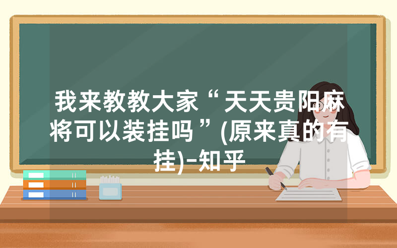 我来教教大家“天天贵阳麻将可以装挂吗”(原来真的有挂)-知乎