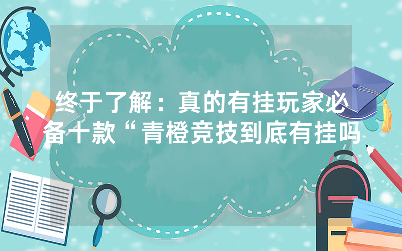终于了解：真的有挂玩家必备十款“青橙竞技到底有挂吗