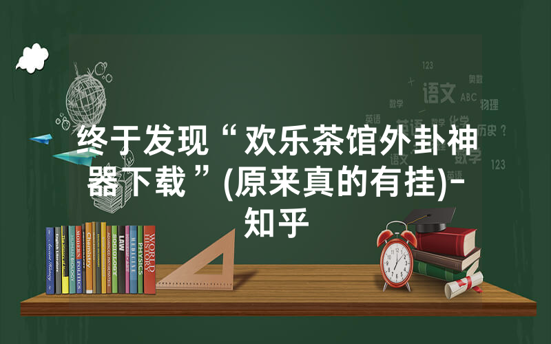 终于发现“欢乐茶馆外卦神器下载”(原来真的有挂)-知乎