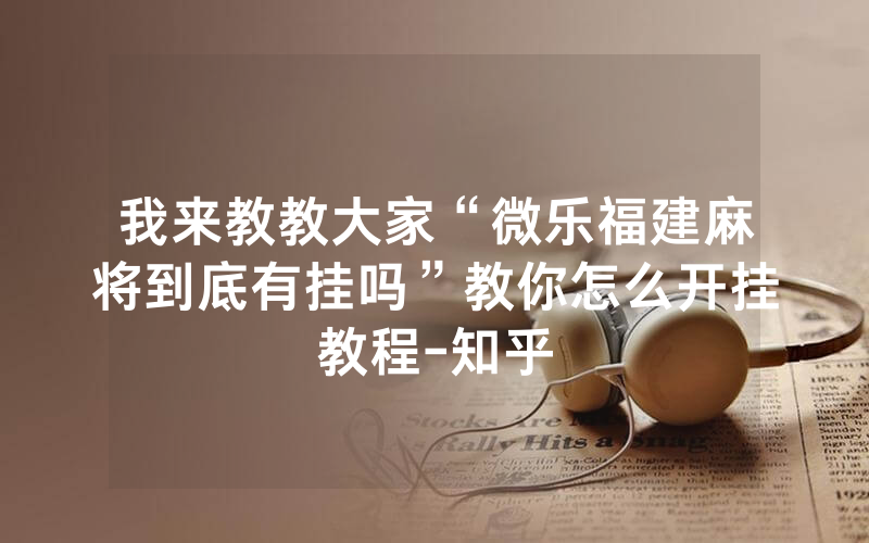 我来教教大家“微乐福建麻将到底有挂吗”教你怎么开挂教程-知乎