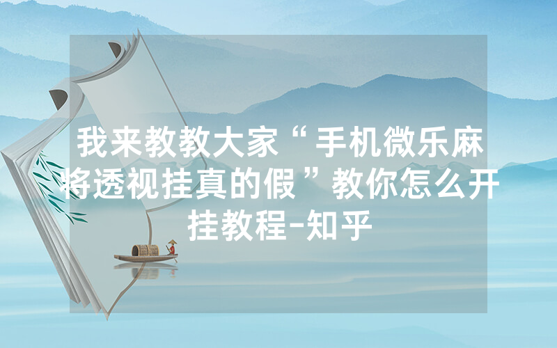 我来教教大家“手机微乐麻将透视挂真的假”教你怎么开挂教程-知乎
