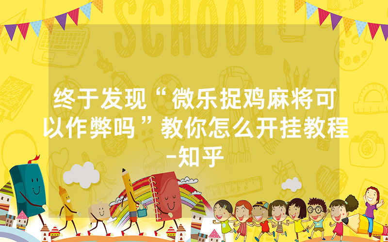 终于发现“微乐捉鸡麻将可以作弊吗”教你怎么开挂教程-知乎