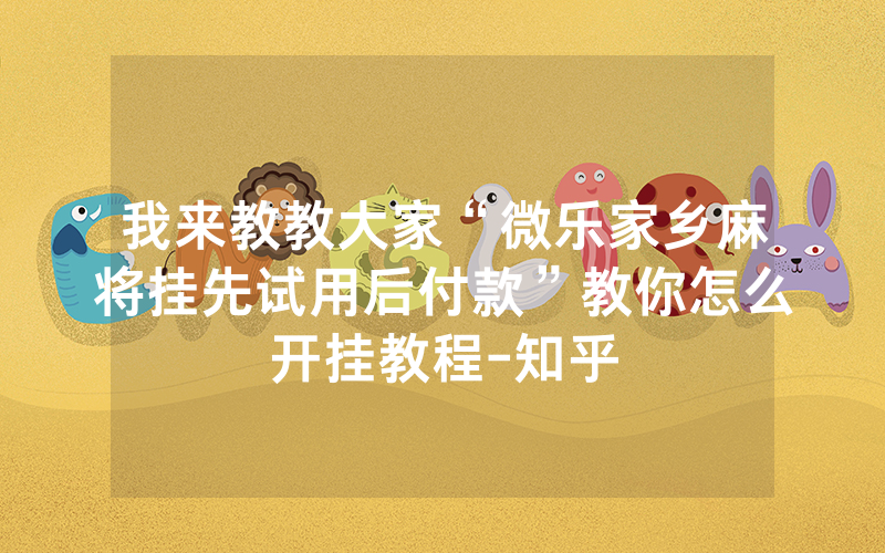 我来教教大家“微乐家乡麻将挂先试用后付款”教你怎么开挂教程-知乎