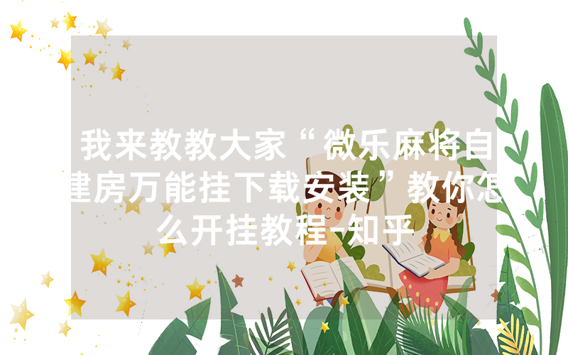 我来教教大家“微乐麻将自建房万能挂下载安装”教你怎么开挂教程-知乎
