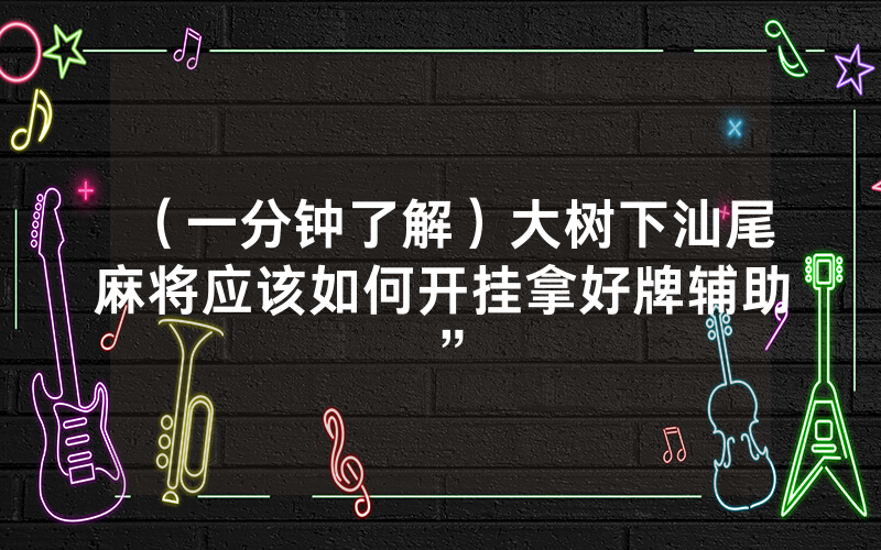 （一分钟了解）大树下汕尾麻将应该如何开挂拿好牌辅助”