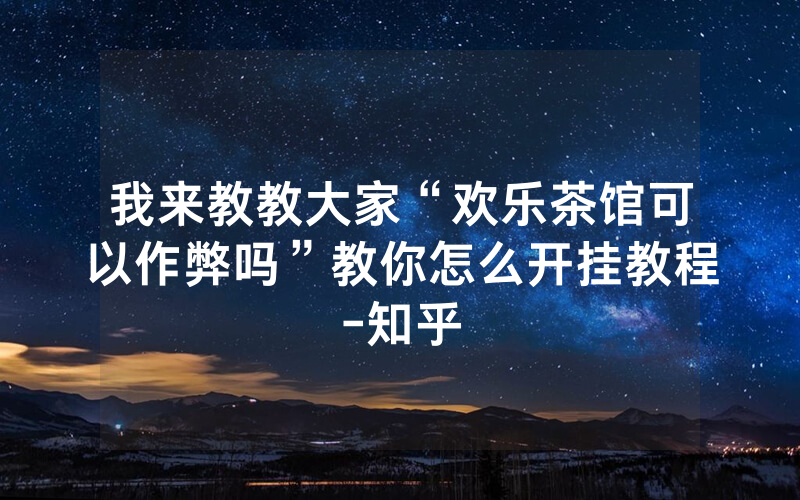 我来教教大家“欢乐茶馆可以作弊吗”教你怎么开挂教程-知乎