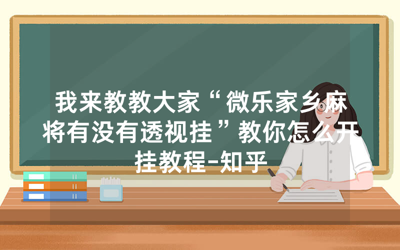 我来教教大家“微乐家乡麻将有没有透视挂”教你怎么开挂教程-知乎