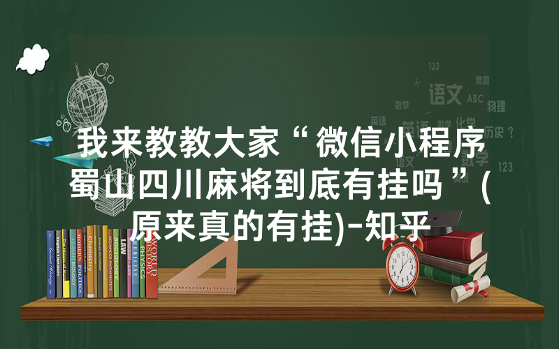 我来教教大家“微信小程序蜀山四川麻将到底有挂吗”(原来真的有挂)-知乎